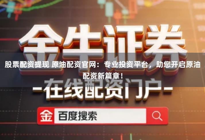 股票配资提现 原油配资官网：专业投资平台，助您开启原油配资新篇章！