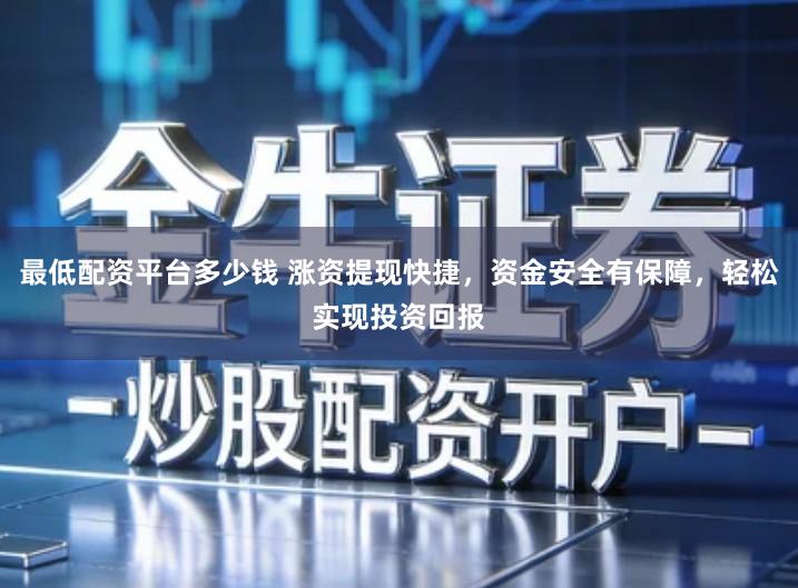 最低配资平台多少钱 涨资提现快捷，资金安全有保障，轻松实现投资回报
