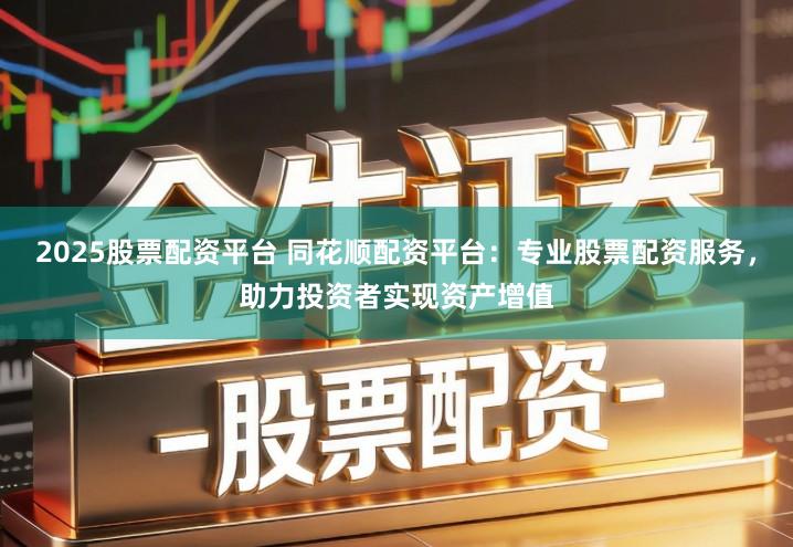 2025股票配资平台 同花顺配资平台：专业股票配资服务，助力投资者实现资产增值