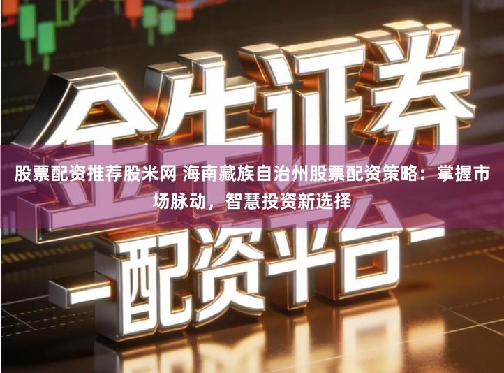 股票配资推荐股米网 海南藏族自治州股票配资策略：掌握市场脉动，智慧投资新选择