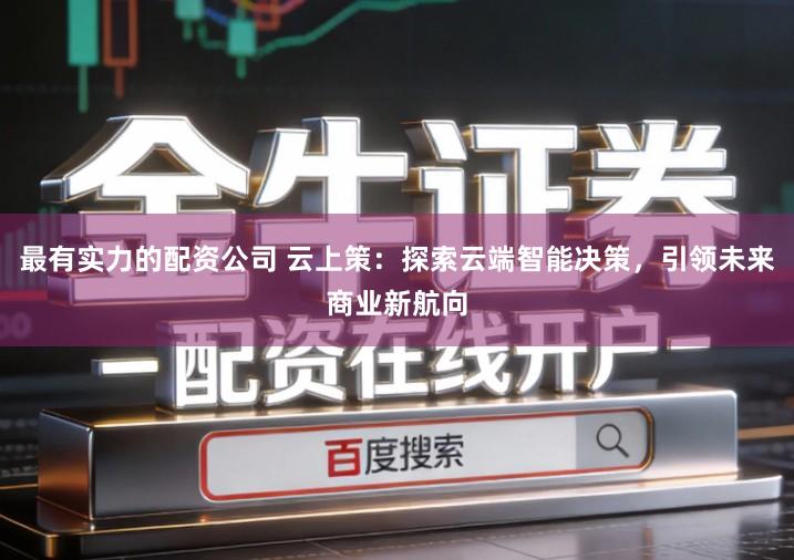 最有实力的配资公司 云上策：探索云端智能决策，引领未来商业新航向