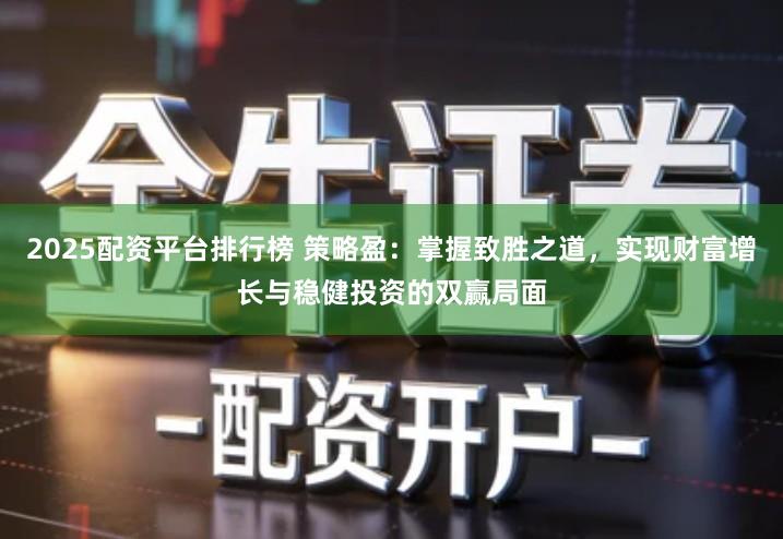 2025配资平台排行榜 策略盈：掌握致胜之道，实现财富增长与稳健投资的双赢局面
