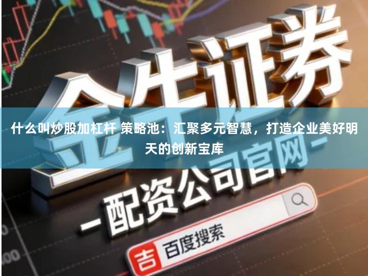 什么叫炒股加杠杆 策略池：汇聚多元智慧，打造企业美好明天的创新宝库