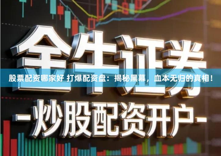 股票配资哪家好 打爆配资盘：揭秘黑幕，血本无归的真相！