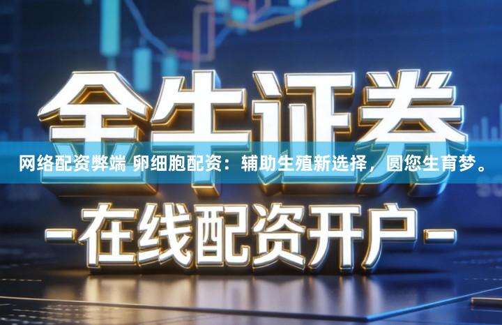 网络配资弊端 卵细胞配资：辅助生殖新选择，圆您生育梦。