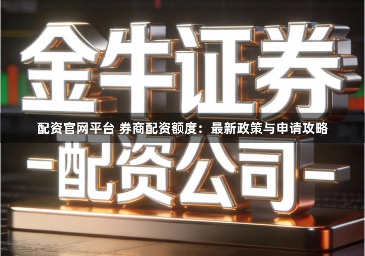 配资官网平台 券商配资额度：最新政策与申请攻略