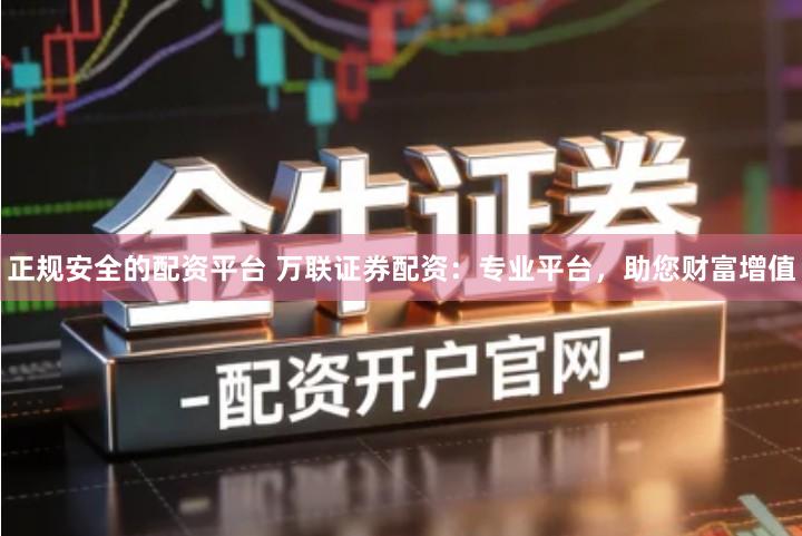 正规安全的配资平台 万联证券配资：专业平台，助您财富增值
