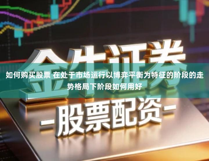 如何购买股票 在处于市场运行以博弈平衡为特征的阶段的走势格局下阶段如何用好