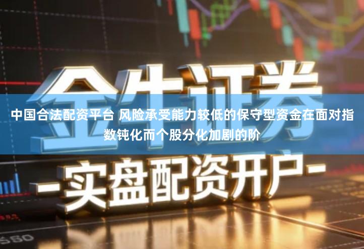 中国合法配资平台 风险承受能力较低的保守型资金在面对指数钝化而个股分化加剧的阶