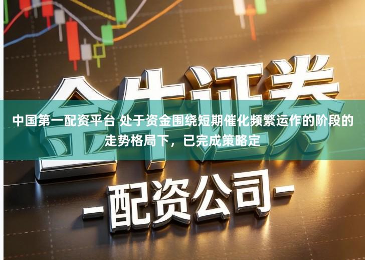 中国第一配资平台 处于资金围绕短期催化频繁运作的阶段的走势格局下，已完成策略定
