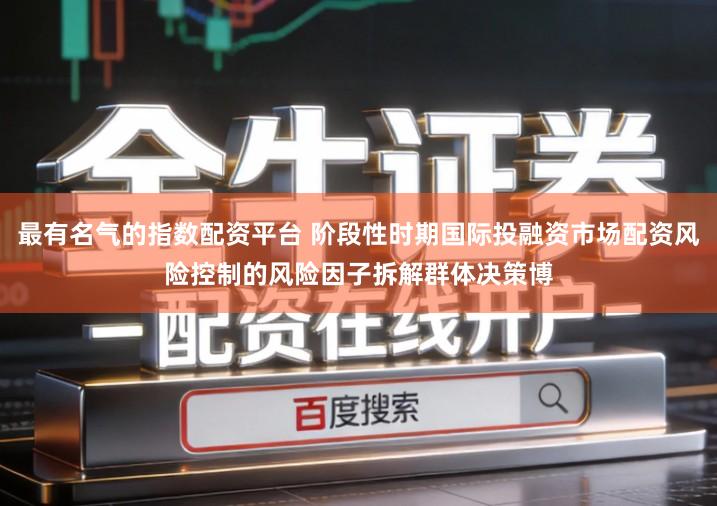 最有名气的指数配资平台 阶段性时期国际投融资市场配资风险控制的风险因子拆解群体决策博
