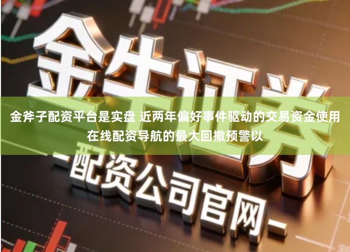 金斧子配资平台是实盘 近两年偏好事件驱动的交易资金使用在线配资导航的最大回撤预警以
