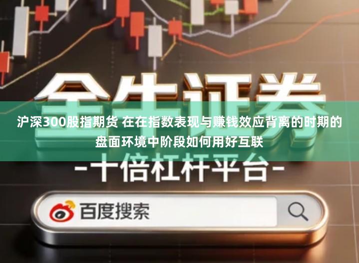 沪深300股指期货 在在指数表现与赚钱效应背离的时期的盘面环境中阶段如何用好互联