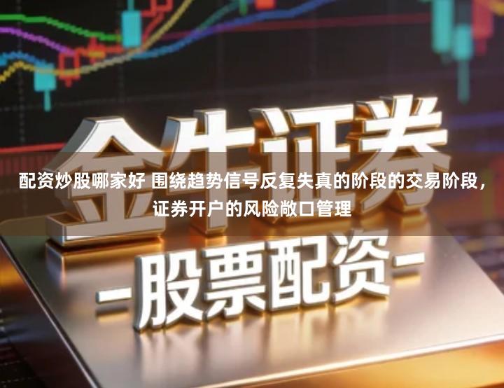 配资炒股哪家好 围绕趋势信号反复失真的阶段的交易阶段，证券开户的风险敞口管理