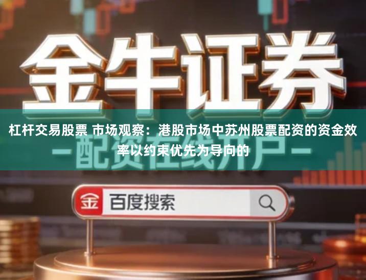 杠杆交易股票 市场观察：港股市场中苏州股票配资的资金效率以约束优先为导向的