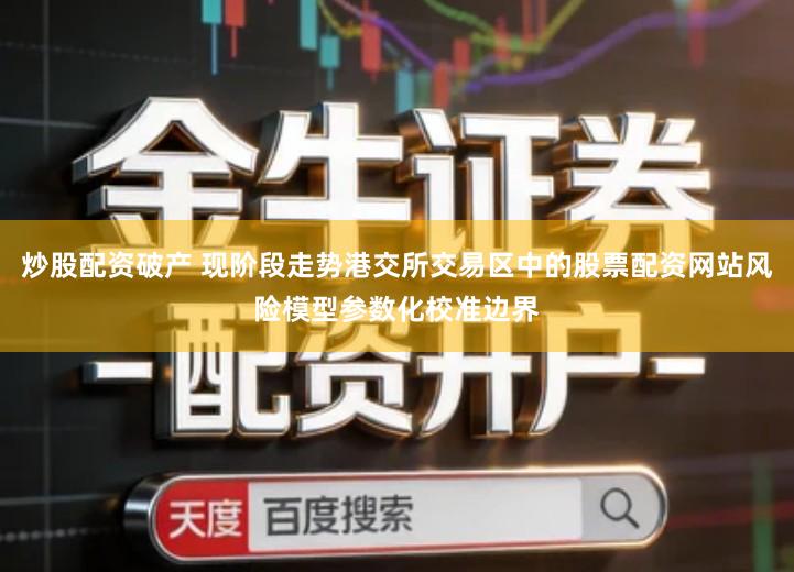 炒股配资破产 现阶段走势港交所交易区中的股票配资网站风险模型参数化校准边界