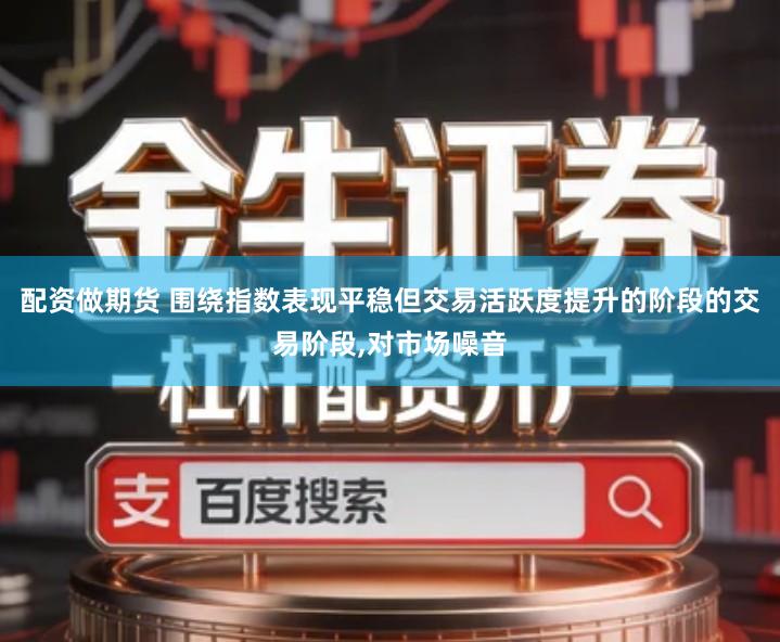 配资做期货 围绕指数表现平稳但交易活跃度提升的阶段的交易阶段,对市场噪音
