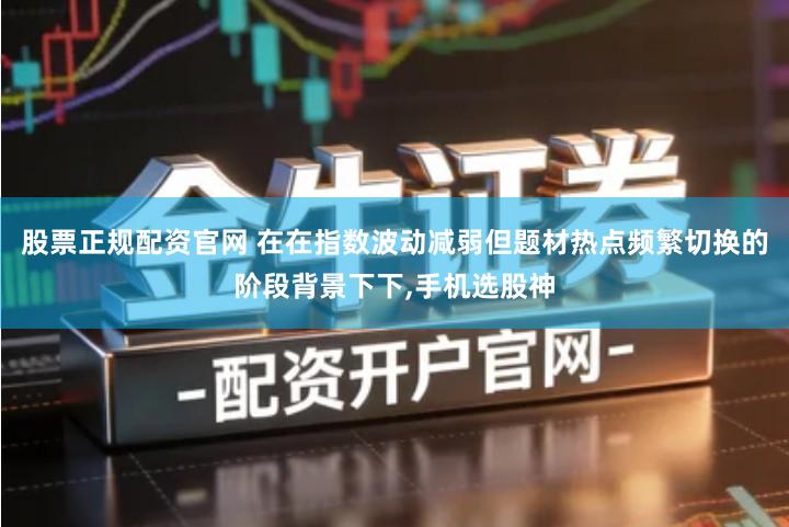 股票正规配资官网 在在指数波动减弱但题材热点频繁切换的阶段背景下下,手机选股神