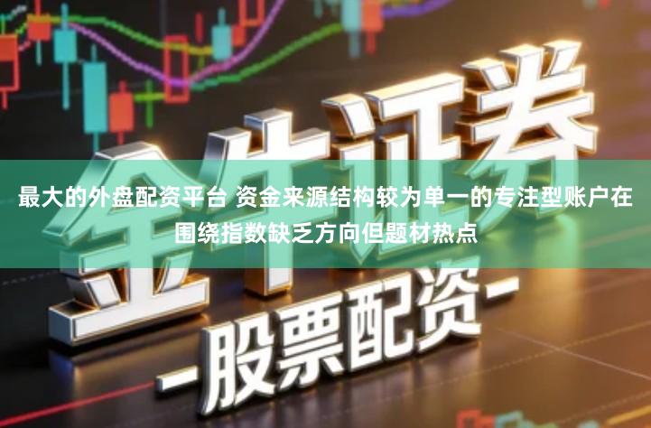 最大的外盘配资平台 资金来源结构较为单一的专注型账户在围绕指数缺乏方向但题材热点