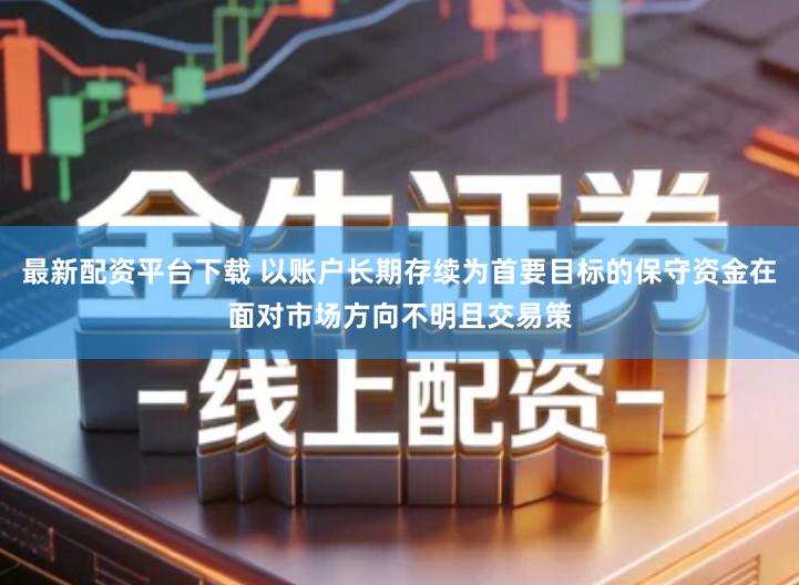 最新配资平台下载 以账户长期存续为首要目标的保守资金在面对市场方向不明且交易策