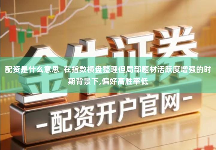 配资是什么意思  在指数横盘整理但局部题材活跃度增强的时期背景下,偏好高胜率低
