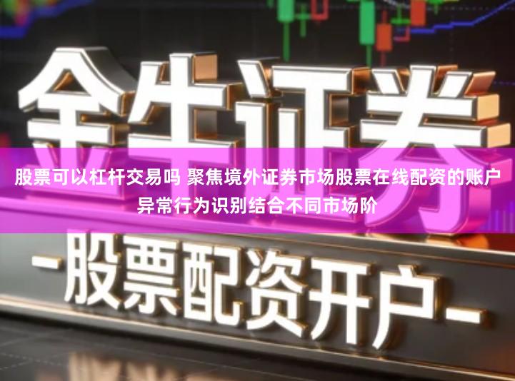 股票可以杠杆交易吗 聚焦境外证券市场股票在线配资的账户异常行为识别结合不同市场阶