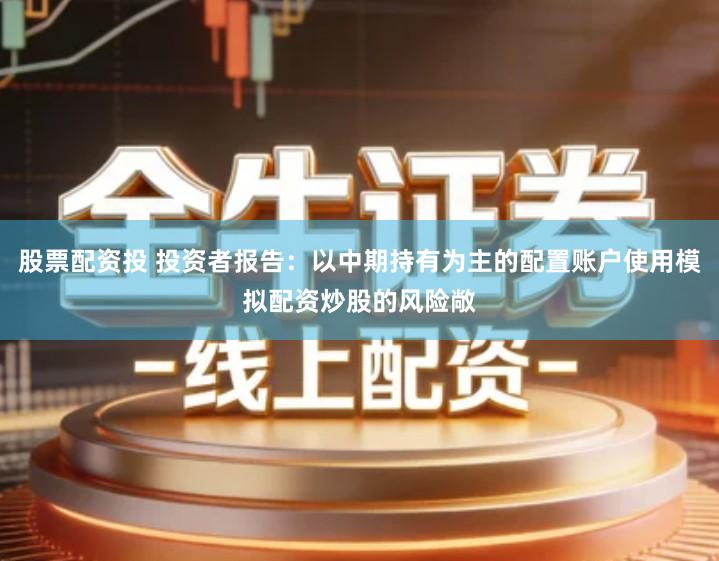 股票配资投 投资者报告：以中期持有为主的配置账户使用模拟配资炒股的风险敞