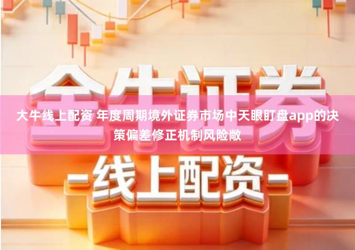 大牛线上配资 年度周期境外证券市场中天眼盯盘app的决策偏差修正机制风险敞