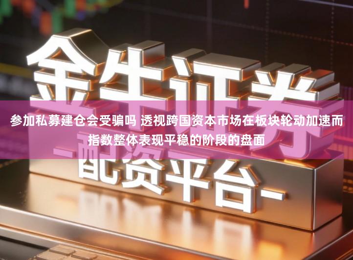 参加私募建仓会受骗吗 透视跨国资本市场在板块轮动加速而指数整体表现平稳的阶段的盘面