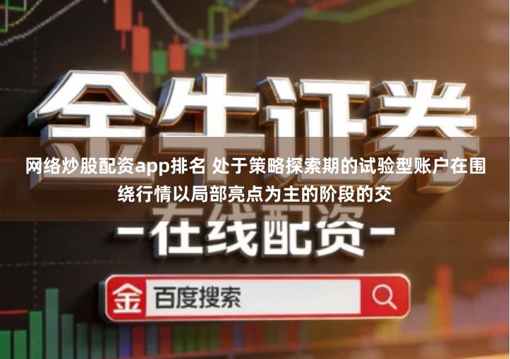 网络炒股配资app排名 处于策略探索期的试验型账户在围绕行情以局部亮点为主的阶段的交