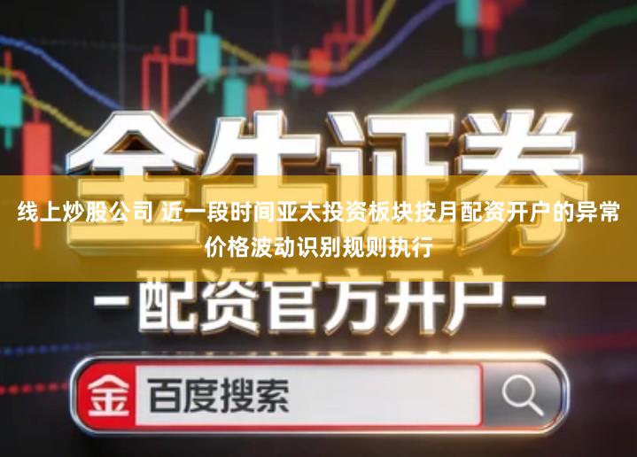 线上炒股公司 近一段时间亚太投资板块按月配资开户的异常价格波动识别规则执行