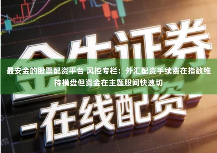 最安金的股票配资平台 风控专栏：外汇配资手续费在指数维持横盘但资金在主题股间快速切