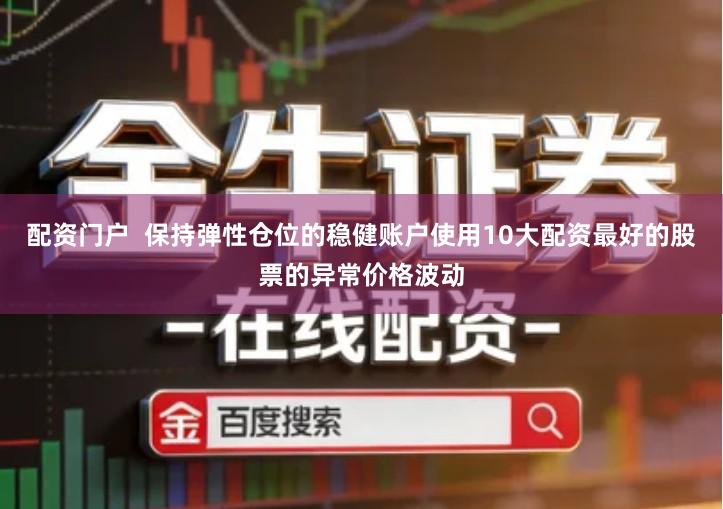 配资门户  保持弹性仓位的稳健账户使用10大配资最好的股票的异常价格波动