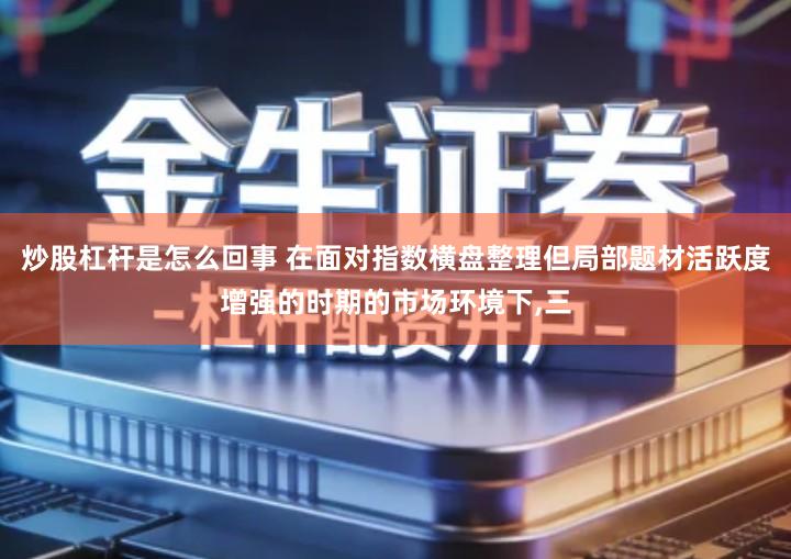 炒股杠杆是怎么回事 在面对指数横盘整理但局部题材活跃度增强的时期的市场环境下,三