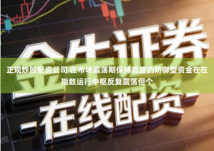 正规炒股配资公司 在市场震荡期保持观望的防御型资金在在指数运行中枢反复震荡但个