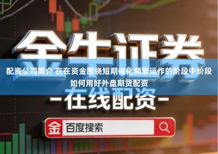 配资公司简介 在在资金围绕短期催化频繁运作的阶段中阶段如何用好外盘期货配资