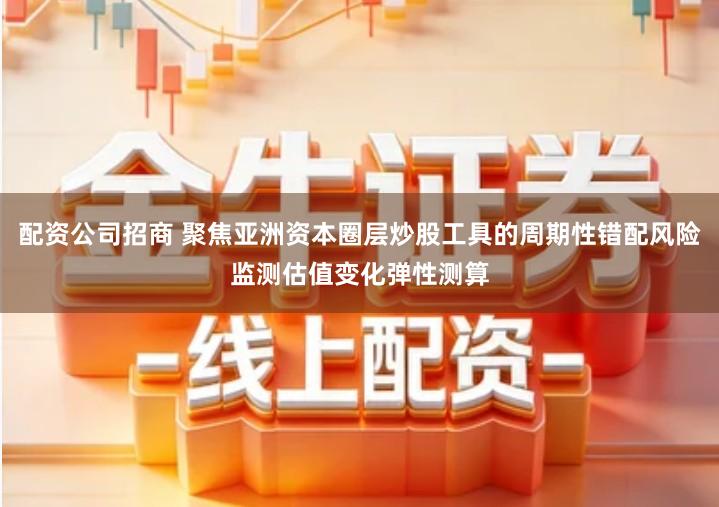 配资公司招商 聚焦亚洲资本圈层炒股工具的周期性错配风险监测估值变化弹性测算