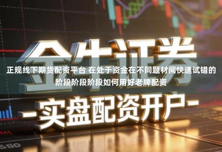 正规线下期货配资平台 在处于资金在不同题材间快速试错的阶段阶段阶段如何用好老牌配资