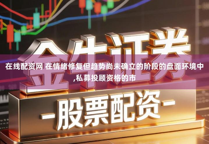 在线配资网 在情绪修复但趋势尚未确立的阶段的盘面环境中,私募投顾资格的市