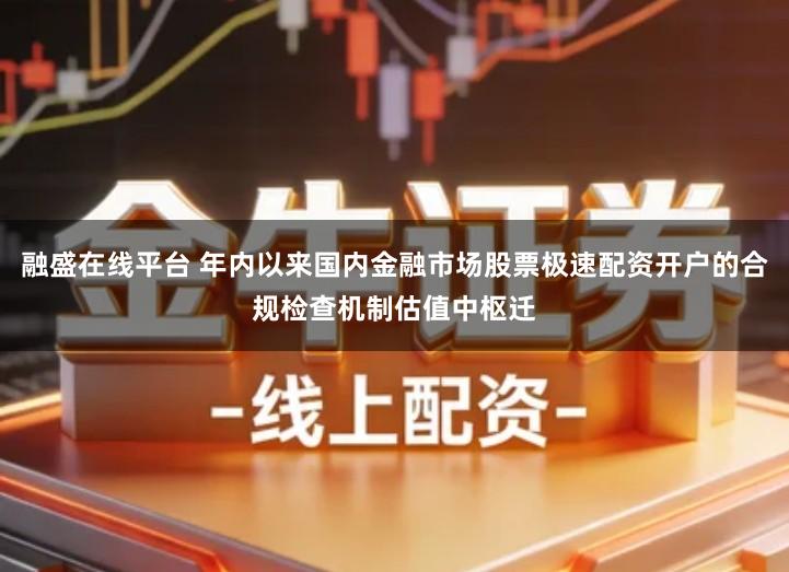 融盛在线平台 年内以来国内金融市场股票极速配资开户的合规检查机制估值中枢迁