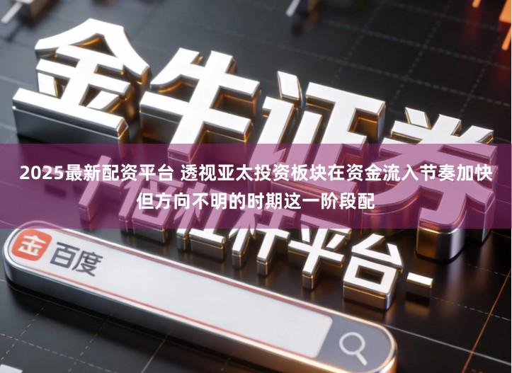 2025最新配资平台 透视亚太投资板块在资金流入节奏加快但方向不明的时期这一阶段配