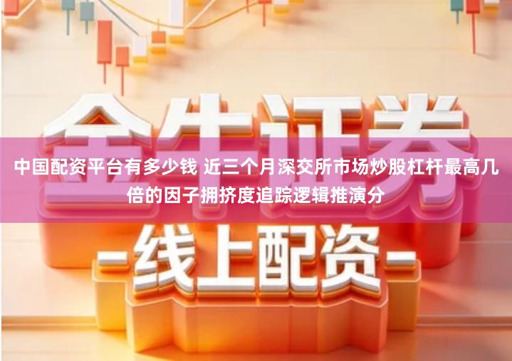 中国配资平台有多少钱 近三个月深交所市场炒股杠杆最高几倍的因子拥挤度追踪逻辑推演分