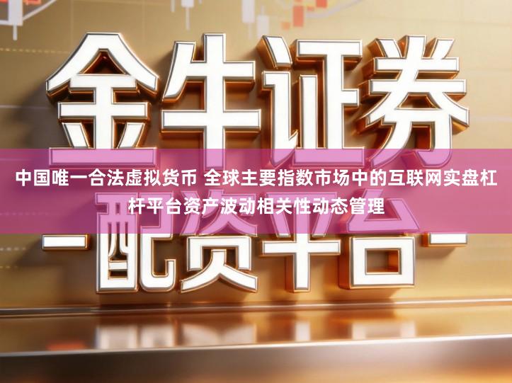 中国唯一合法虚拟货币 全球主要指数市场中的互联网实盘杠杆平台资产波动相关性动态管理