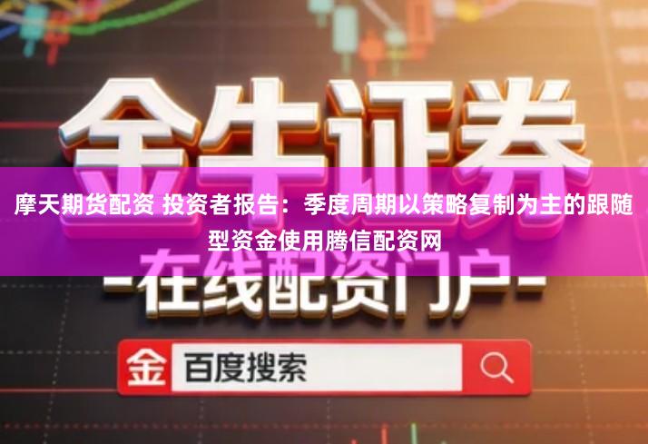 摩天期货配资 投资者报告：季度周期以策略复制为主的跟随型资金使用腾信配资网