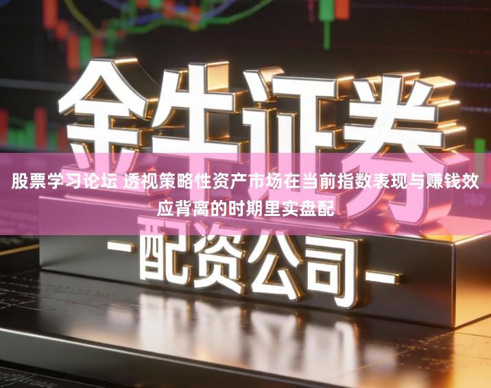 股票学习论坛 透视策略性资产市场在当前指数表现与赚钱效应背离的时期里实盘配