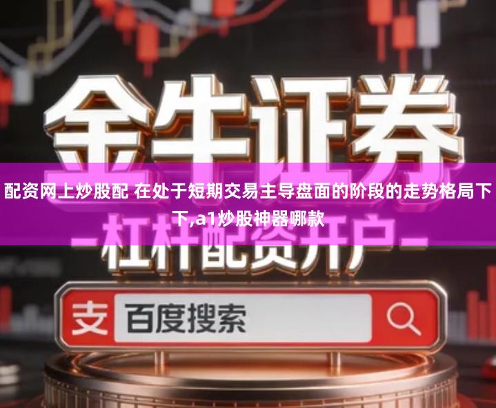 配资网上炒股配 在处于短期交易主导盘面的阶段的走势格局下下,a1炒股神器哪款