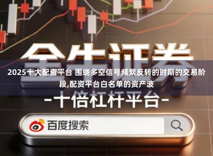 2025十大配资平台 围绕多空信号频繁反转的时期的交易阶段,配资平台白名单的资产波