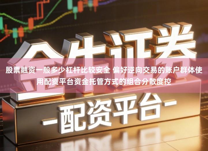 股票融资一般多少杠杆比较安全 偏好逆向交易的账户群体使用配资平台资金托管方式的组合分散度控