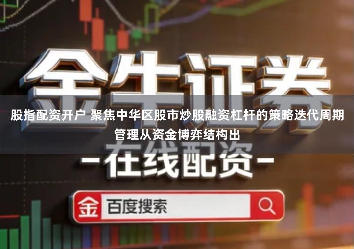 股指配资开户 聚焦中华区股市炒股融资杠杆的策略迭代周期管理从资金博弈结构出