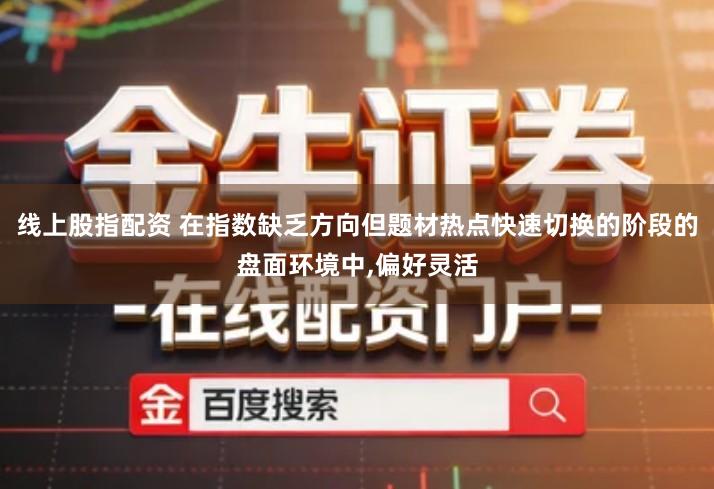 线上股指配资 在指数缺乏方向但题材热点快速切换的阶段的盘面环境中,偏好灵活